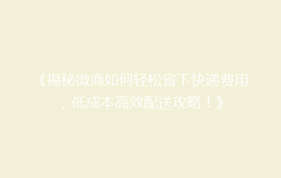 《揭秘微商如何轻松省下快递费用,低成本高效配送攻略!》