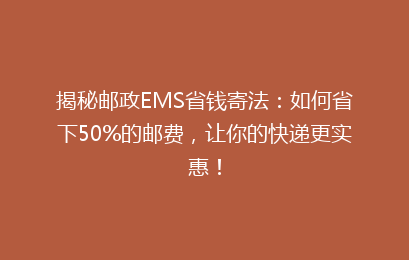 揭秘邮政EMS省钱寄法：如何省下50%的邮费，让你的快递更实惠！