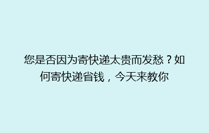 您是否因为寄快递太贵而发愁?如何寄快递省钱,今天来教你