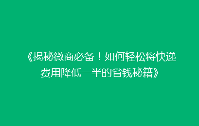《揭秘微商必备！如何轻松将快递费用降低一半的省钱秘籍》