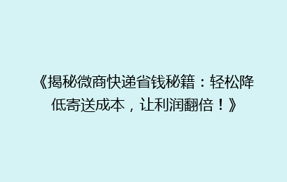 《揭秘微商快递省钱秘籍：轻松降低寄送成本，让利润翻倍！》