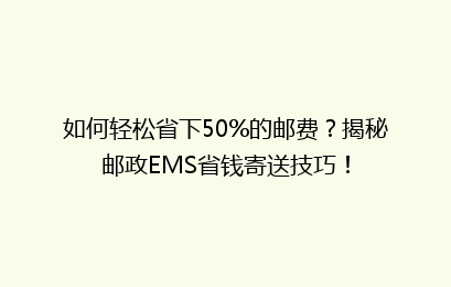 如何轻松省下50%的邮费？揭秘邮政EMS省钱寄送技巧！