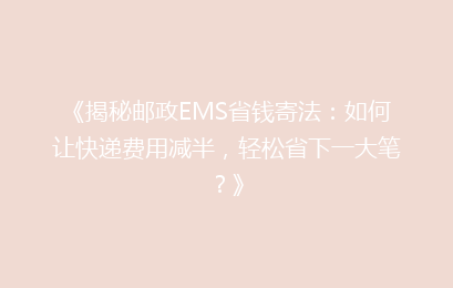 《揭秘邮政EMS省钱寄法：如何让快递费用减半，轻松省下一大笔？》
