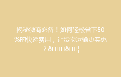 揭秘微商必备！如何轻松省下50%的快递费用，让货物运输更实惠？🚀📦