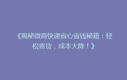 《揭秘微商快递省心省钱秘籍：轻松寄货，成本大降！》
