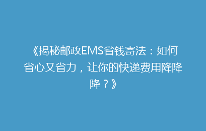 《揭秘邮政EMS省钱寄法：如何省心又省力，让你的快递费用降降降？》