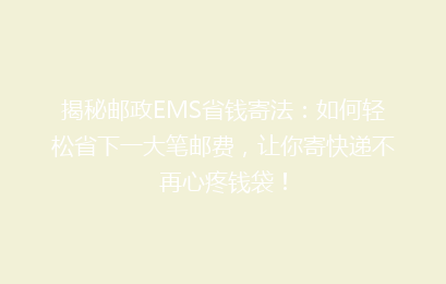 揭秘邮政EMS省钱寄法：如何轻松省下一大笔邮费，让你寄快递不再心疼钱袋！