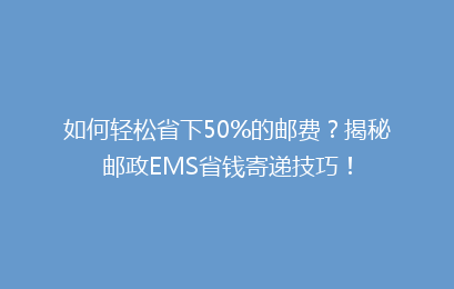如何轻松省下50%的邮费？揭秘邮政EMS省钱寄递技巧！