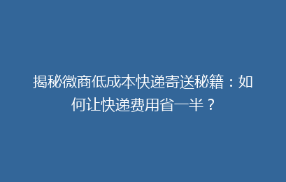揭秘微商低成本快递寄送秘籍:如何让快递费用省一半?