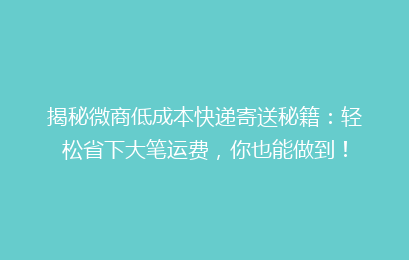 揭秘微商低成本快递寄送秘籍:轻松省下大笔运费,你也能做到!