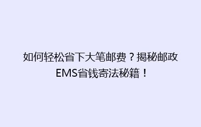 如何轻松省下大笔邮费？揭秘邮政EMS省钱寄法秘籍！