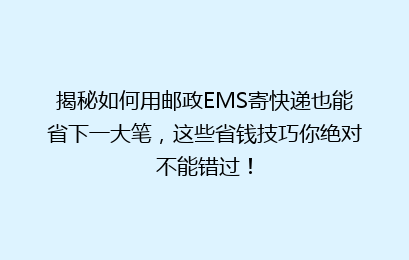 揭秘如何用邮政EMS寄快递也能省下一大笔，这些省钱技巧你绝对不能错过！