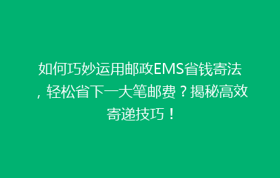 如何巧妙运用邮政EMS省钱寄法,轻松省下一大笔邮费?揭秘高效寄递技巧!