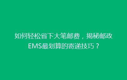 如何轻松省下大笔邮费，揭秘邮政EMS最划算的寄递技巧？