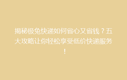 揭秘极兔快递如何省心又省钱？五大攻略让你轻松享受低价快递服务！