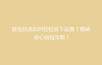 极兔快递如何轻松省下运费？揭秘省心省钱攻略！