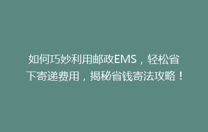 如何巧妙利用邮政EMS，轻松省下寄递费用，揭秘省钱寄法攻略！