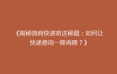 《揭秘微商快递寄送秘籍:如何让快递费用一降再降?》
