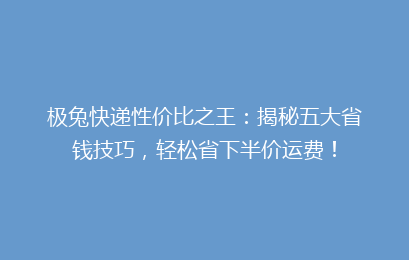 极兔快递性价比之王：揭秘五大省钱技巧，轻松省下半价运费！