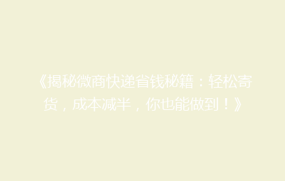 《揭秘微商快递省钱秘籍：轻松寄货，成本减半，你也能做到！》