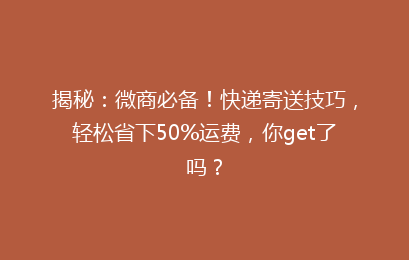 揭秘：微商必备！快递寄送技巧，轻松省下50%运费，你get了吗？