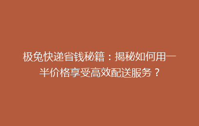 极兔快递省钱秘籍：揭秘如何用一半价格享受高效配送服务？