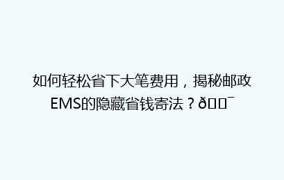 如何轻松省下大笔费用，揭秘邮政EMS的隐藏省钱寄法？🎯