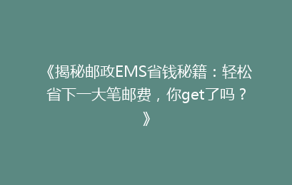 《揭秘邮政EMS省钱秘籍：轻松省下一大笔邮费，你get了吗？》