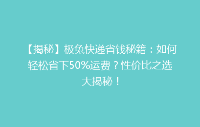 【揭秘】极兔快递省钱秘籍：如何轻松省下50%运费？性价比之选大揭秘！