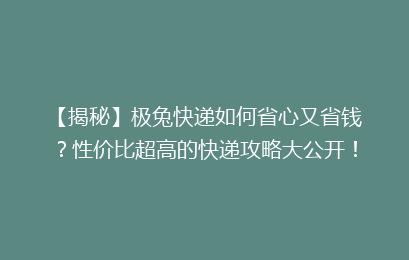 【揭秘】极兔快递如何省心又省钱？性价比超高的快递攻略大公开！