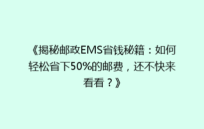 《揭秘邮政EMS省钱秘籍：如何轻松省下50%的邮费，还不快来看看？》