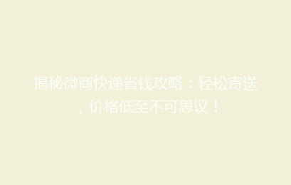 揭秘微商快递省钱攻略：轻松寄送，价格低至不可思议！