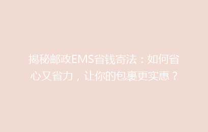 揭秘邮政EMS省钱寄法：如何省心又省力，让你的包裹更实惠？