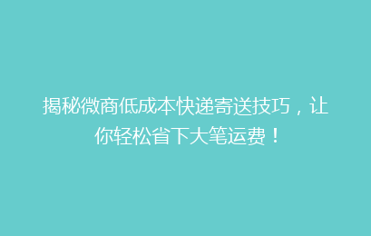 揭秘微商低成本快递寄送技巧，让你轻松省下大笔运费！