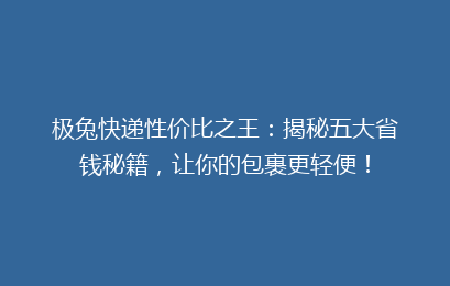 极兔快递性价比之王：揭秘五大省钱秘籍，让你的包裹更轻便！