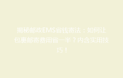 揭秘邮政EMS省钱寄法:如何让包裹邮寄费用省一半?内含实用技巧!