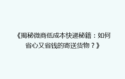 《揭秘微商低成本快递秘籍：如何省心又省钱的寄送货物？》