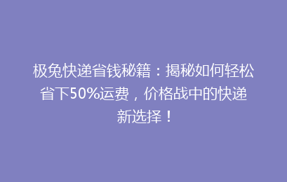 极兔快递省钱秘籍：揭秘如何轻松省下50%运费，价格战中的快递新选择！