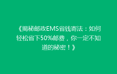 《揭秘邮政EMS省钱寄法：如何轻松省下50%邮费，你一定不知道的秘密！》