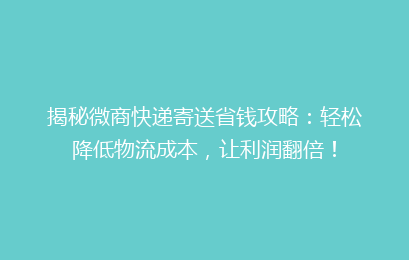 揭秘微商快递寄送省钱攻略：轻松降低物流成本，让利润翻倍！