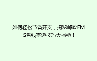 如何轻松节省开支,揭秘邮政EMS省钱寄递技巧大揭秘!