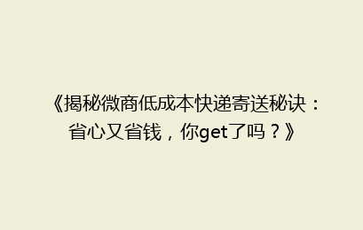 《揭秘微商低成本快递寄送秘诀：省心又省钱，你get了吗？》