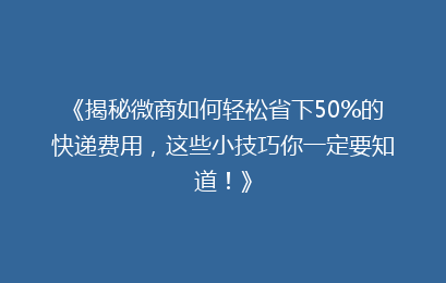 《揭秘微商如何轻松省下50%的快递费用，这些小技巧你一定要知道！》