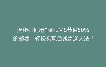 揭秘如何用邮政EMS节省50%的邮费,轻松实现省钱寄递大法!