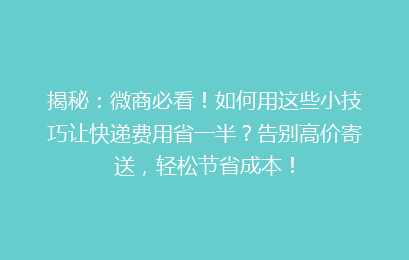 揭秘:微商必看!如何用这些小技巧让快递费用省一半?告别高价寄送,轻松节省成本!