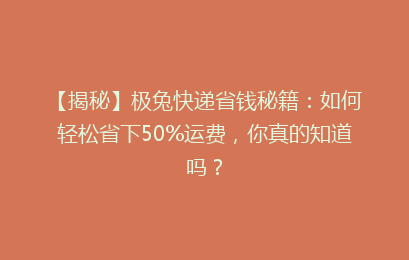 【揭秘】极兔快递省钱秘籍：如何轻松省下50%运费，你真的知道吗？