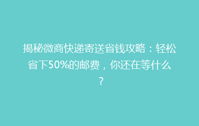 揭秘微商快递寄送省钱攻略:轻松省下50%的邮费,你还在等什么?