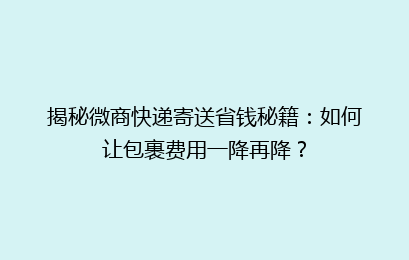 揭秘微商快递寄送省钱秘籍：如何让包裹费用一降再降？