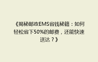 《揭秘邮政EMS省钱秘籍：如何轻松省下50%的邮费，还能快速送达？》