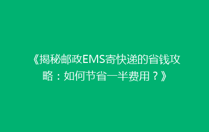 《揭秘邮政EMS寄快递的省钱攻略：如何节省一半费用？》